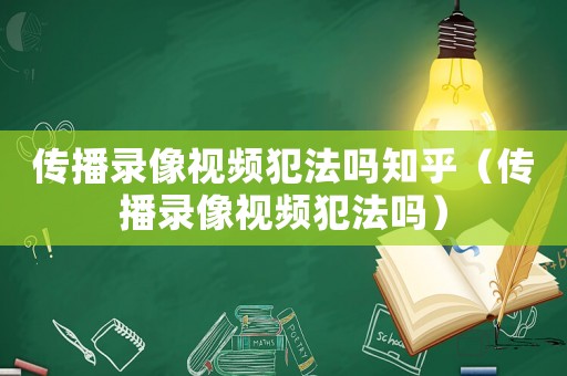 傳播錄像視頻犯法嗎知乎（傳播錄像視頻犯法嗎）