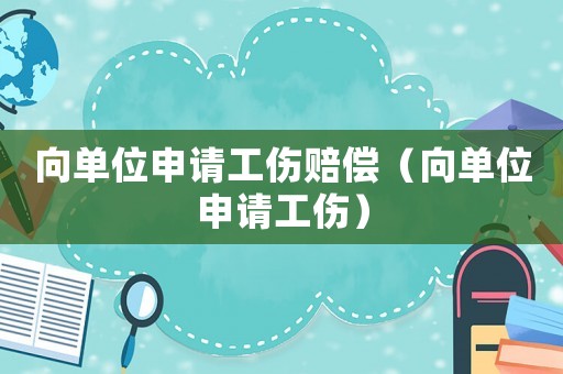 向單位申請工傷賠償（向單位申請工傷）