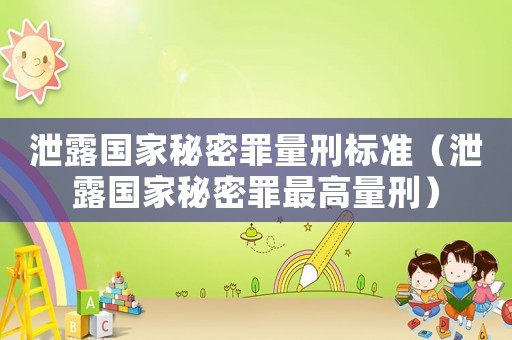 泄露國(guó)家秘密罪量刑標(biāo)準(zhǔn)（泄露國(guó)家秘密罪最高量刑）