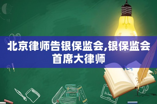 北京律師告銀保監會,銀保監會首席大律師