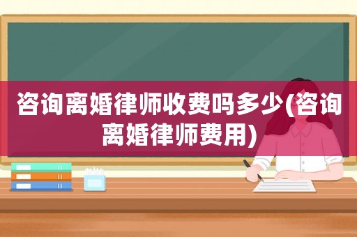 咨詢離婚律師收費嗎多少(咨詢離婚律師費用)