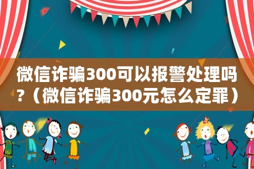 微信詐騙300可以報警處理嗎?（微信詐騙300元怎么定罪）