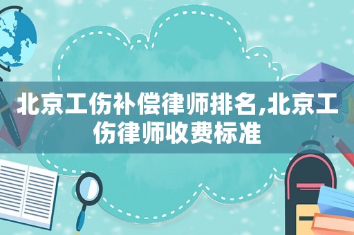 北京工傷補償律師排名,北京工傷律師收費標準