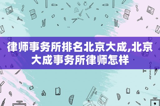 律師事務所排名北京大成,北京大成事務所律師怎樣