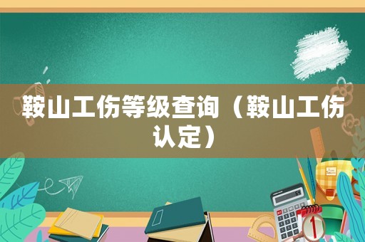 鞍山工傷等級查詢（鞍山工傷認定）