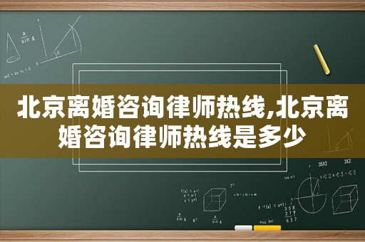 北京離婚咨詢律師熱線,北京離婚咨詢律師熱線是多少