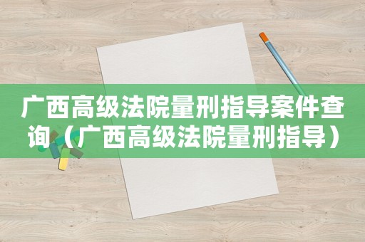 廣西高級法院量刑指導(dǎo)案件查詢（廣西高級法院量刑指導(dǎo)）