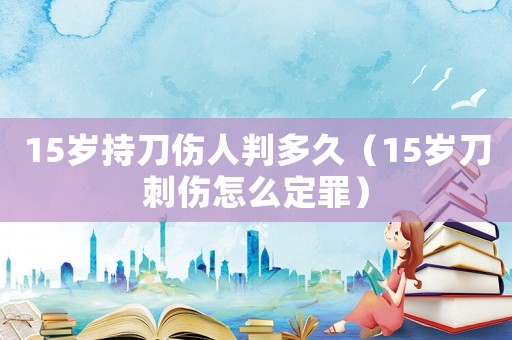 15歲持刀傷人判多久（15歲刀刺傷怎么定罪）