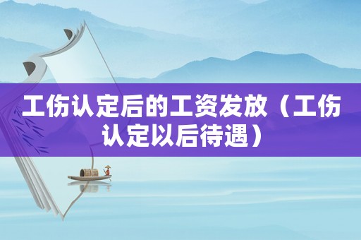 工傷認定后的工資發放（工傷認定以后待遇）