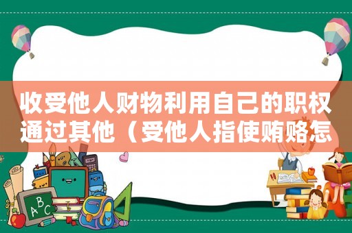 收受他人財物利用自己的職權(quán)通過其他（受他人指使賄賂怎么定罪）