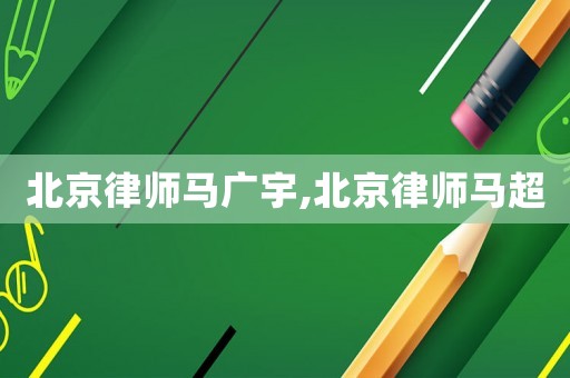 北京律師馬廣宇,北京律師馬超