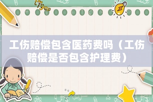工傷賠償包含醫藥費嗎（工傷賠償是否包含護理費）