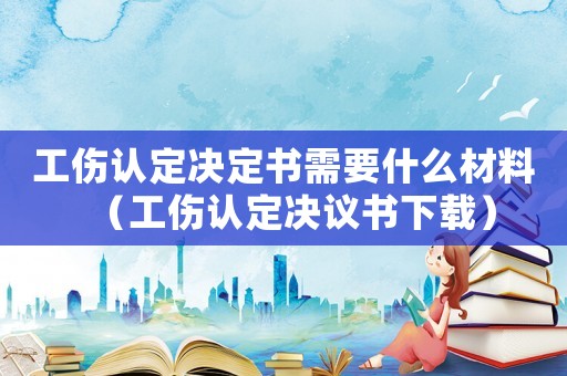 工傷認定決定書需要什么材料（工傷認定決議書下載）