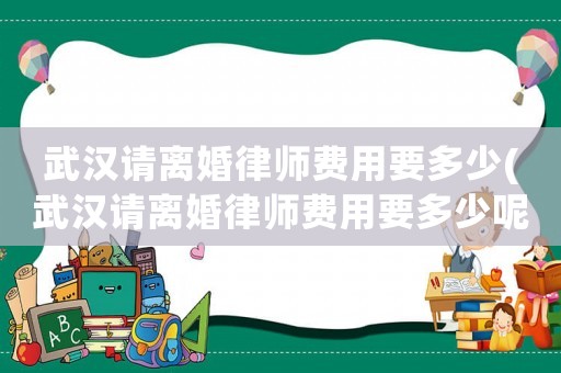 武漢請(qǐng)離婚律師費(fèi)用要多少(武漢請(qǐng)離婚律師費(fèi)用要多少呢)