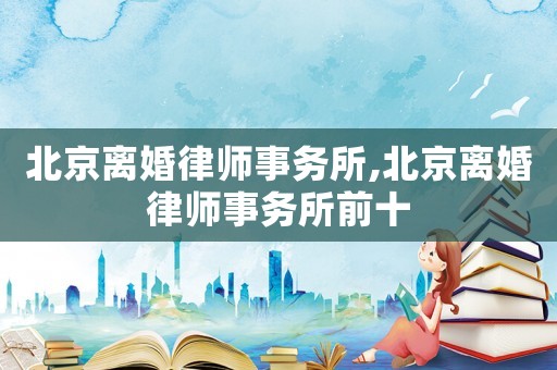 北京離婚律師事務(wù)所,北京離婚律師事務(wù)所前十