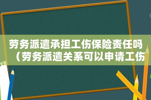 勞務派遣承擔工傷保險責任嗎（勞務派遣關系可以申請工傷嗎）