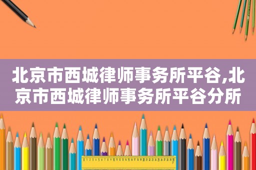北京市西城律師事務所平谷,北京市西城律師事務所平谷分所電話