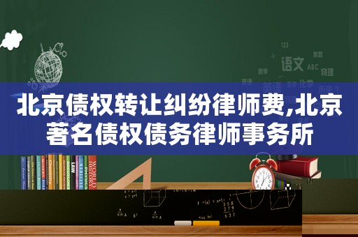 北京債權(quán)轉(zhuǎn)讓糾紛律師費,北京著名債權(quán)債務(wù)律師事務(wù)所