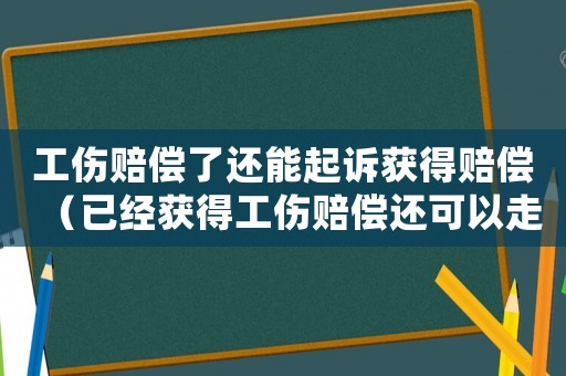 工傷賠償了還能起訴獲得賠償（已經獲得工傷賠償還可以走民事訴訟）