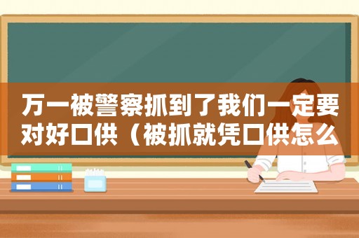 萬一被警察抓到了我們一定要對好口供（被抓就憑口供怎么定罪）