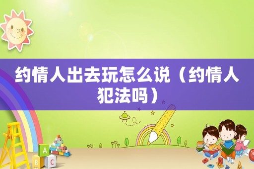 約情人出去玩怎么說（約情人犯法嗎）