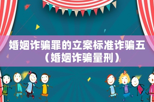 婚姻詐騙罪的立案標準詐騙五（婚姻詐騙量刑）
