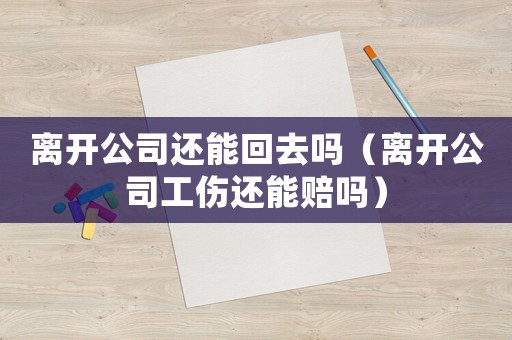 離開公司還能回去嗎（離開公司工傷還能賠嗎）