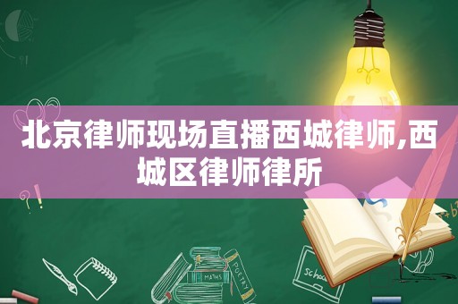 北京律師現(xiàn)場直播西城律師,西城區(qū)律師律所