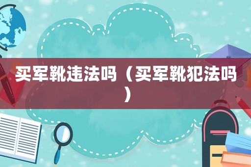 買軍靴違法嗎（買軍靴犯法嗎）