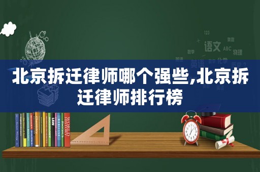 北京拆遷律師哪個強些,北京拆遷律師排行榜
