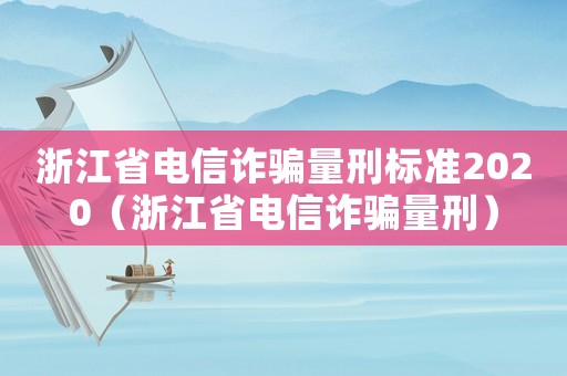 浙江省電信詐騙量刑標準2020（浙江省電信詐騙量刑）