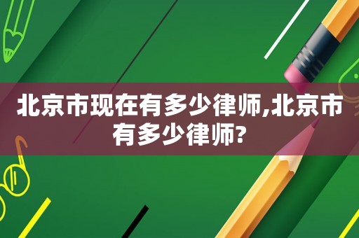 北京市現(xiàn)在有多少律師,北京市有多少律師?