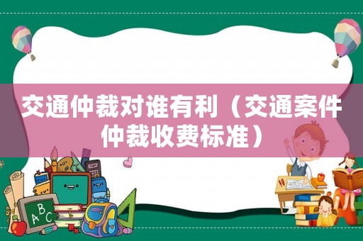 交通仲裁對誰有利（交通案件仲裁收費標準）
