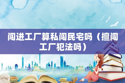 闖進工廠算私闖民宅嗎（擅闖工廠犯法嗎）