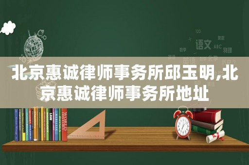 北京惠誠律師事務(wù)所邱玉明,北京惠誠律師事務(wù)所地址