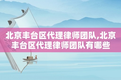 北京豐臺區(qū)代理律師團隊,北京豐臺區(qū)代理律師團隊有哪些