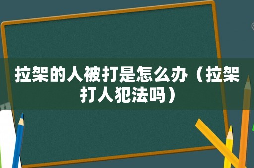 拉架的人被打是怎么辦（拉架打人犯法嗎）