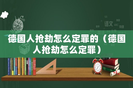 德國人搶劫怎么定罪的（德國人搶劫怎么定罪）