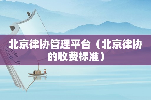 北京律協管理平臺（北京律協的收費標準）
