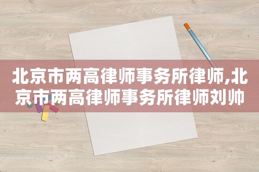 北京市兩高律師事務所律師,北京市兩高律師事務所律師劉帥簡歷