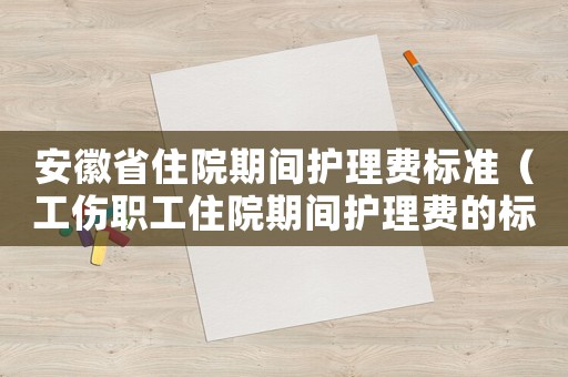 安徽省住院期間護理費標準（工傷職工住院期間護理費的標準）