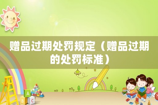 贈品過期處罰規(guī)定（贈品過期的處罰標準）