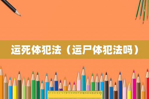 運死體犯法（運尸體犯法嗎）