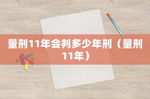 量刑11年會判多少年刑（量刑11年）