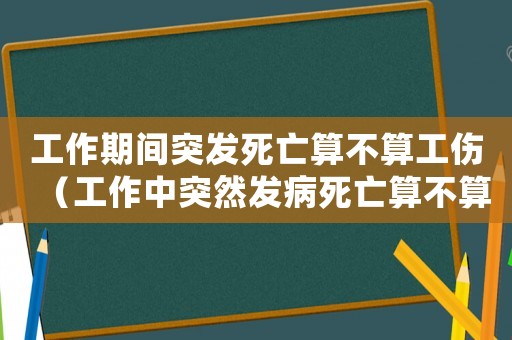 工作期間突發(fā)死亡算不算工傷（工作中突然發(fā)病死亡算不算工傷）