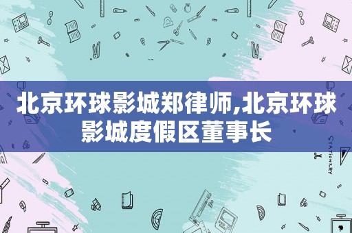 北京環球影城鄭律師,北京環球影城度假區董事長