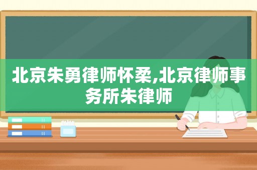 北京朱勇律師懷柔,北京律師事務(wù)所朱律師