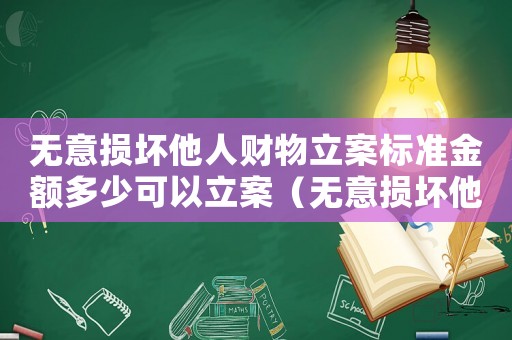 無意損壞他人財物立案標準金額多少可以立案（無意損壞他人財物怎么定罪）