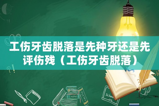 工傷牙齒脫落是先種牙還是先評傷殘（工傷牙齒脫落）
