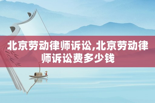 北京勞動律師訴訟,北京勞動律師訴訟費多少錢